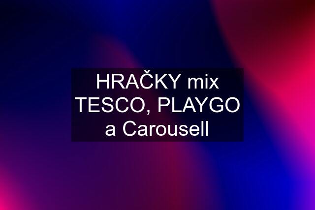 HRAČKY mix TESCO, PLAYGO a Carousell