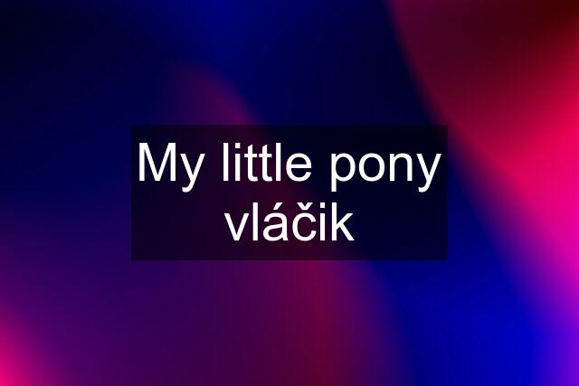 My little pony vláčik