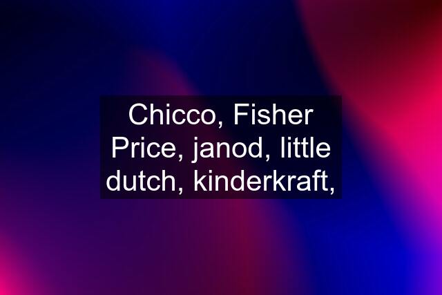 Chicco, Fisher Price, janod, little dutch, kinderkraft,