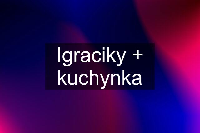 Igraciky + kuchynka