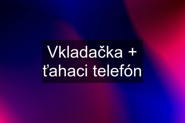 Vkladačka + ťahaci telefón