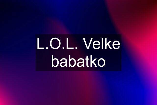 L.O.L. Velke babatko