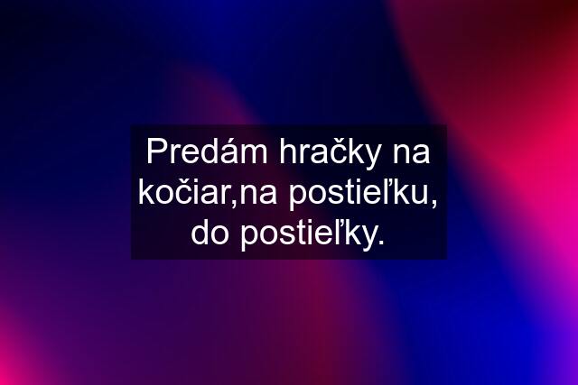 Predám hračky na kočiar,na postieľku, do postieľky.