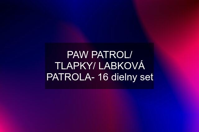 PAW PATROL/ TLAPKY/ LABKOVÁ PATROLA- 16 dielny set
