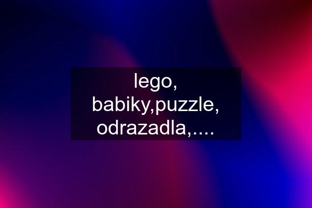 lego, babiky,puzzle, odrazadla,....