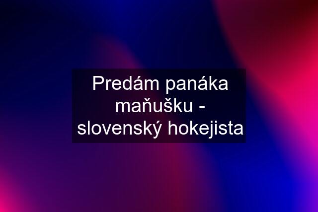 Predám panáka maňušku - slovenský hokejista