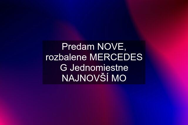 Predam NOVE, rozbalene MERCEDES G Jednomiestne NAJNOVŠÍ MO