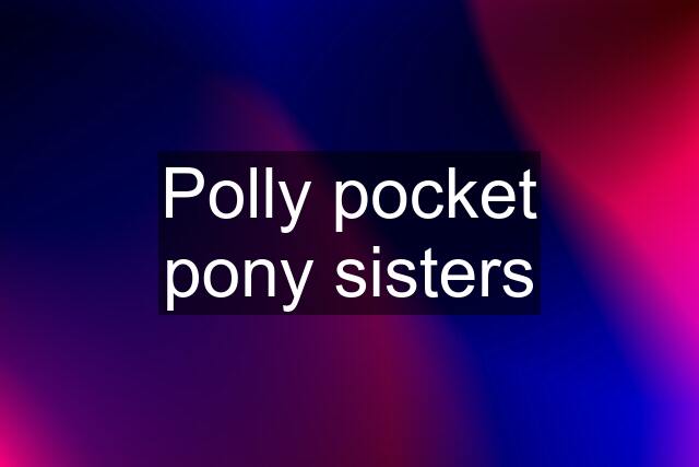 Polly pocket pony sisters