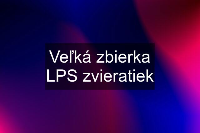 Veľká zbierka LPS zvieratiek