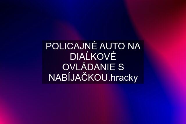 POLICAJNÉ AUTO NA DIAĹKOVÉ OVLÁDANIE S NABÍJAČKOU.hracky