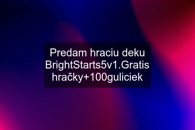 Predam hraciu deku BrightStarts5v1.Gratis hračky+100guliciek