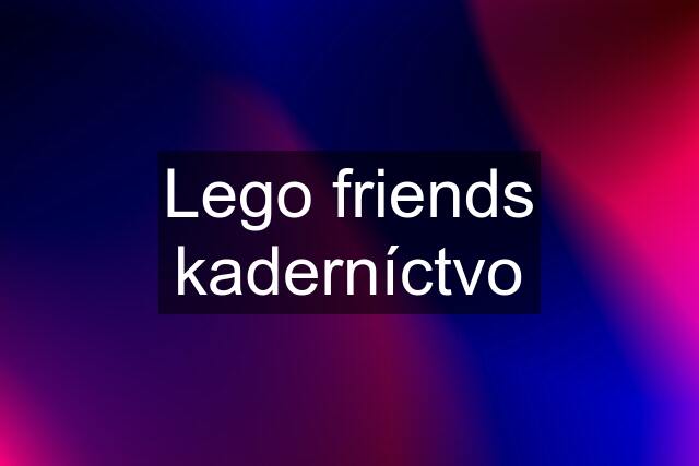 Lego friends kaderníctvo