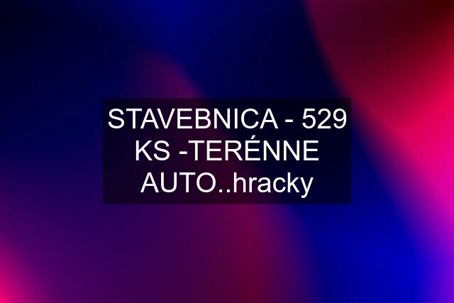 STAVEBNICA - 529 KS -TERÉNNE AUTO..hracky