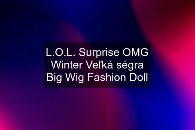 L.O.L. Surprise OMG Winter Veľká ségra Big Wig Fashion Doll