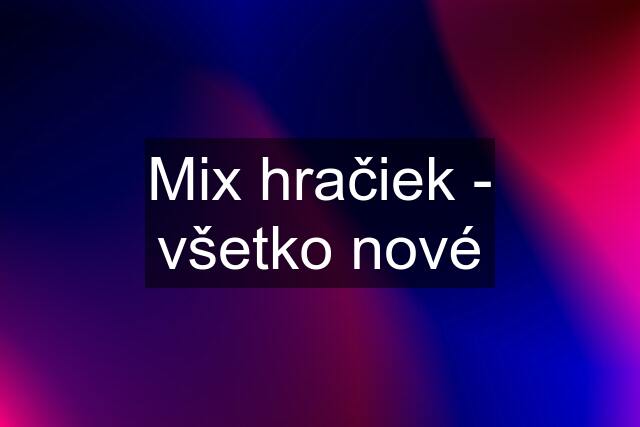 Mix hračiek - všetko nové