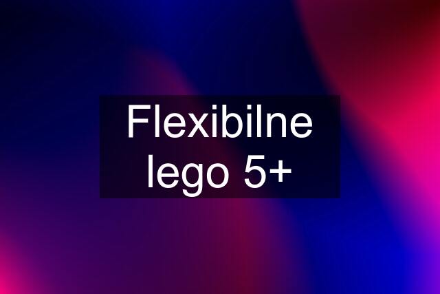 Flexibilne lego 5+