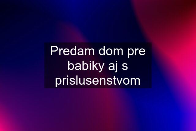 Predam dom pre babiky aj s prislusenstvom