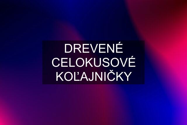 DREVENÉ CELOKUSOVÉ KOĽAJNIČKY