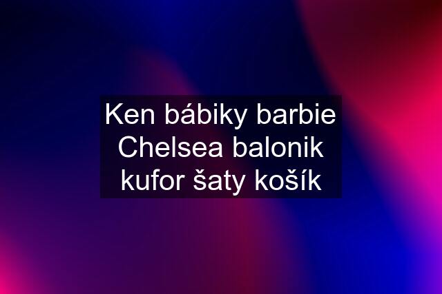 Ken bábiky barbie Chelsea balonik kufor šaty košík