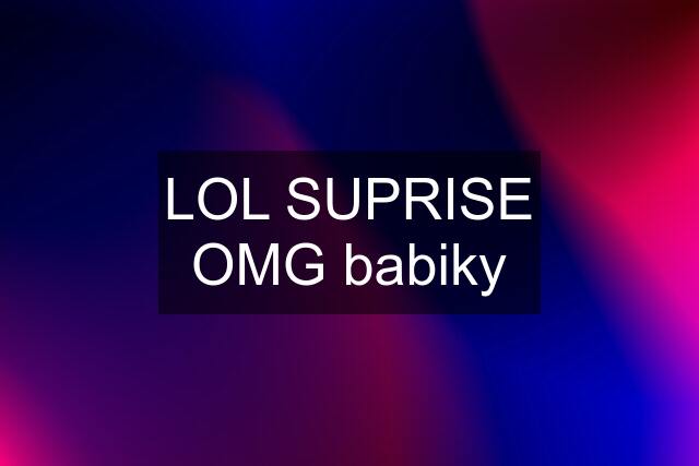 LOL SUPRISE OMG babiky