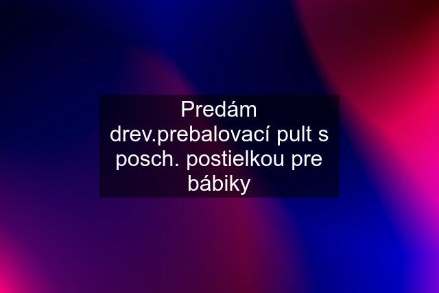 Predám drev.prebalovací pult s posch. postielkou pre bábiky