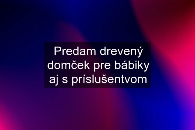 Predam drevený domček pre bábiky aj s príslušentvom