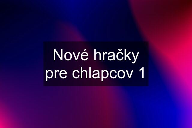 Nové hračky pre chlapcov 1