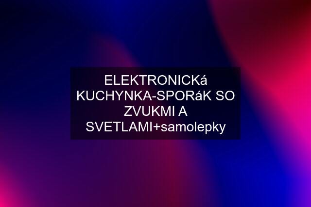 ELEKTRONICKá KUCHYNKA-SPORáK SO ZVUKMI A SVETLAMI+samolepky