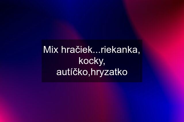 Mix hračiek...riekanka, kocky, autíčko,hryzatko