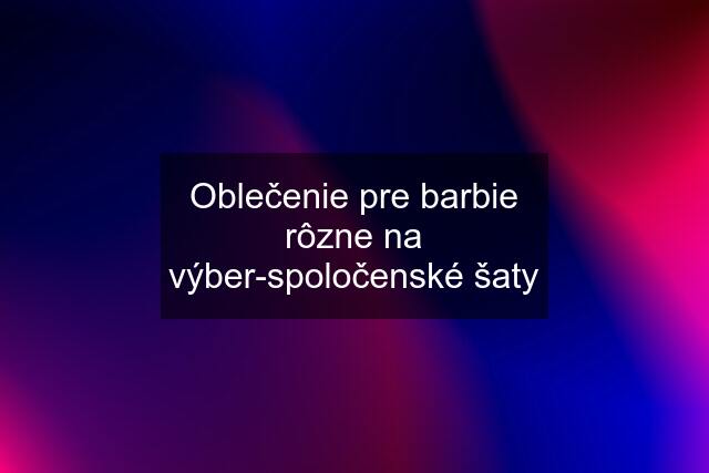 Oblečenie pre barbie rôzne na výber-spoločenské šaty