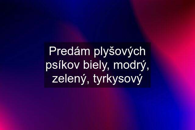 Predám plyšových psíkov biely, modrý, zelený, tyrkysový