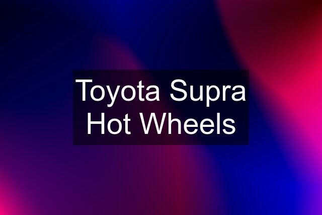 Toyota Supra Hot Wheels