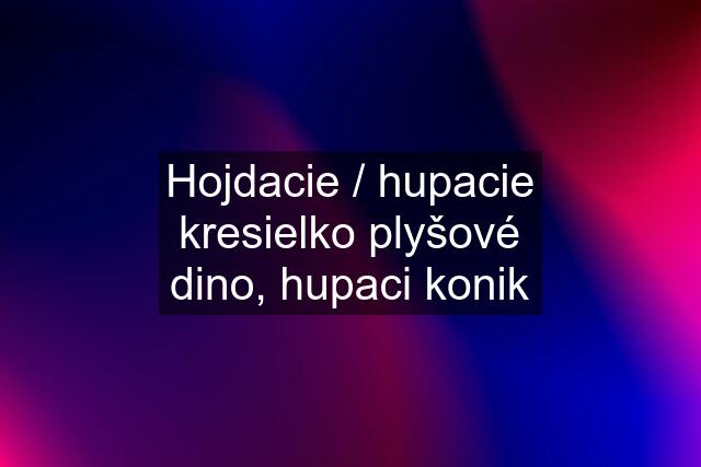 Hojdacie / hupacie kresielko plyšové dino, hupaci konik