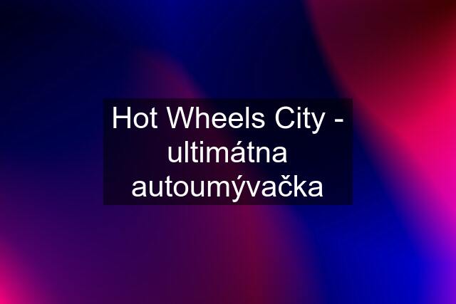 Hot Wheels City - ultimátna autoumývačka