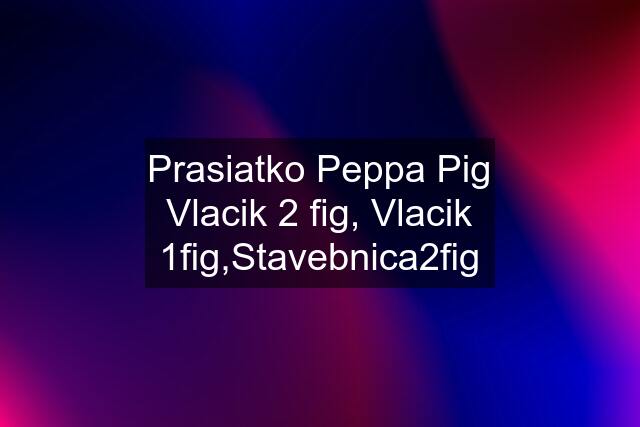 Prasiatko Peppa Pig Vlacik 2 fig, Vlacik 1fig,Stavebnica2fig
