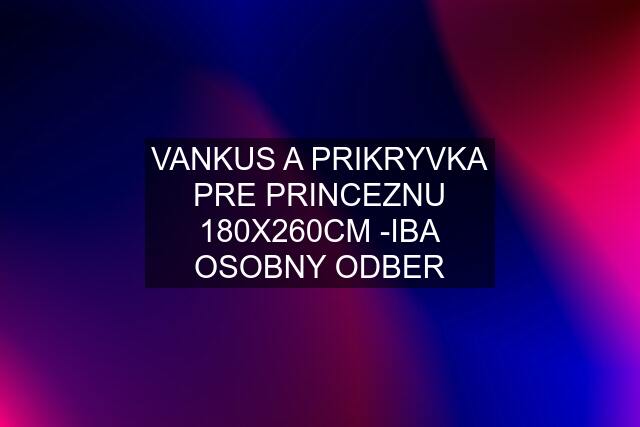 VANKUS A PRIKRYVKA PRE PRINCEZNU 180X260CM -IBA OSOBNY ODBER