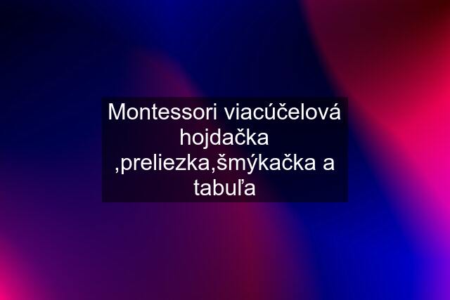 Montessori viacúčelová hojdačka ,preliezka,šmýkačka a tabuľa