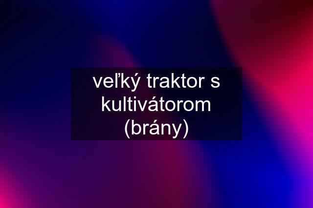 veľký traktor s kultivátorom (brány)