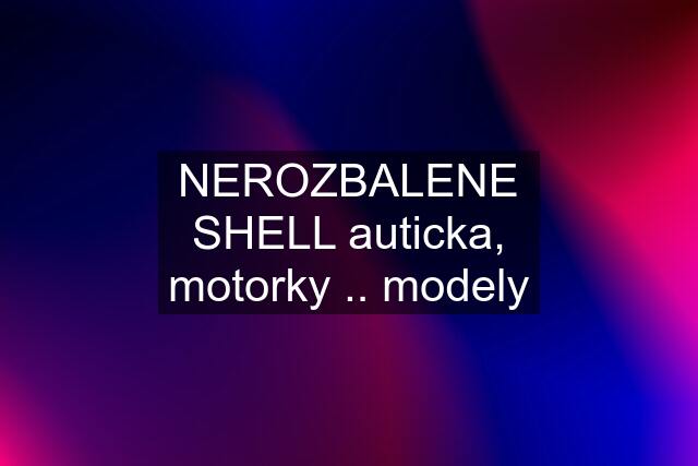 NEROZBALENE SHELL auticka, motorky .. modely