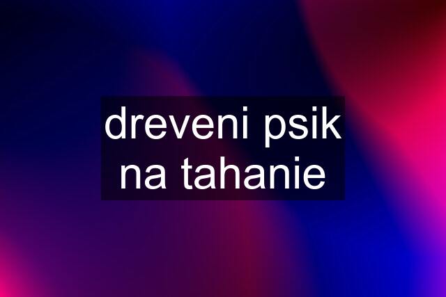 dreveni psik na tahanie