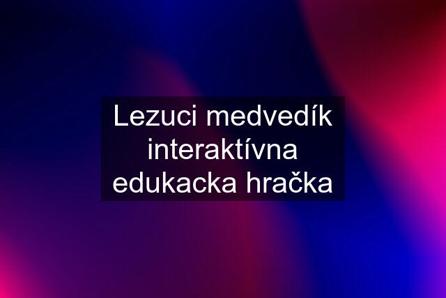 Lezuci medvedík interaktívna edukacka hračka