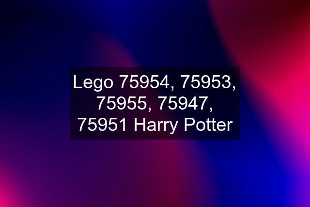 Lego 75954, 75953, 75955, 75947, 75951 Harry Potter