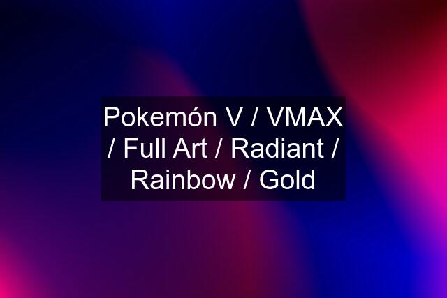 Pokemón V / VMAX / Full Art / Radiant / Rainbow / Gold