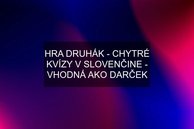 HRA DRUHÁK - CHYTRÉ KVÍZY V SLOVENČINE - VHODNÁ AKO DARČEK