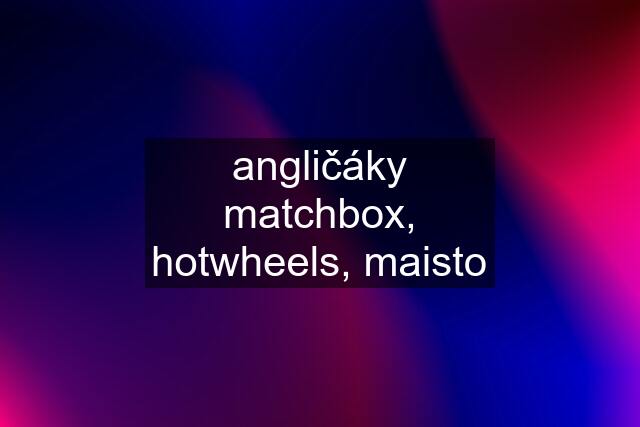 angličáky matchbox, hotwheels, maisto