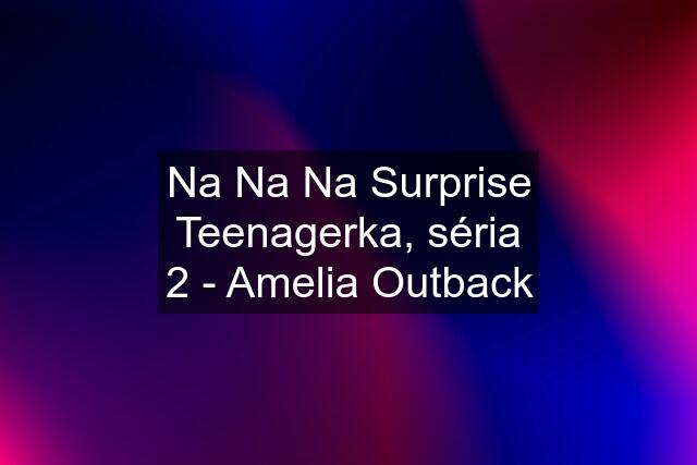 Na Na Na Surprise Teenagerka, séria 2 - Amelia Outback