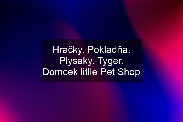 Hračky. Pokladňa. Plysaky. Tyger. Domcek litlle Pet Shop