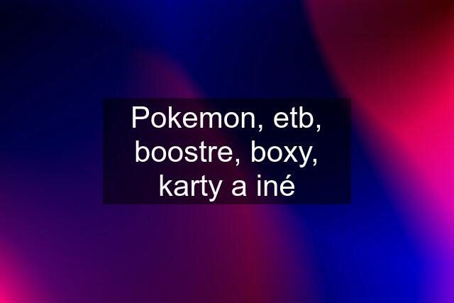 Pokemon, etb, boostre, boxy, karty a iné