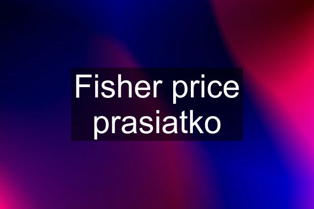 Fisher price prasiatko