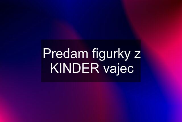 Predam figurky z KINDER vajec